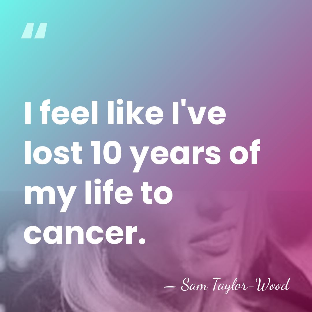 I feel like I've lost 10 years of my life to cancer. - Sam Taylor-Wood