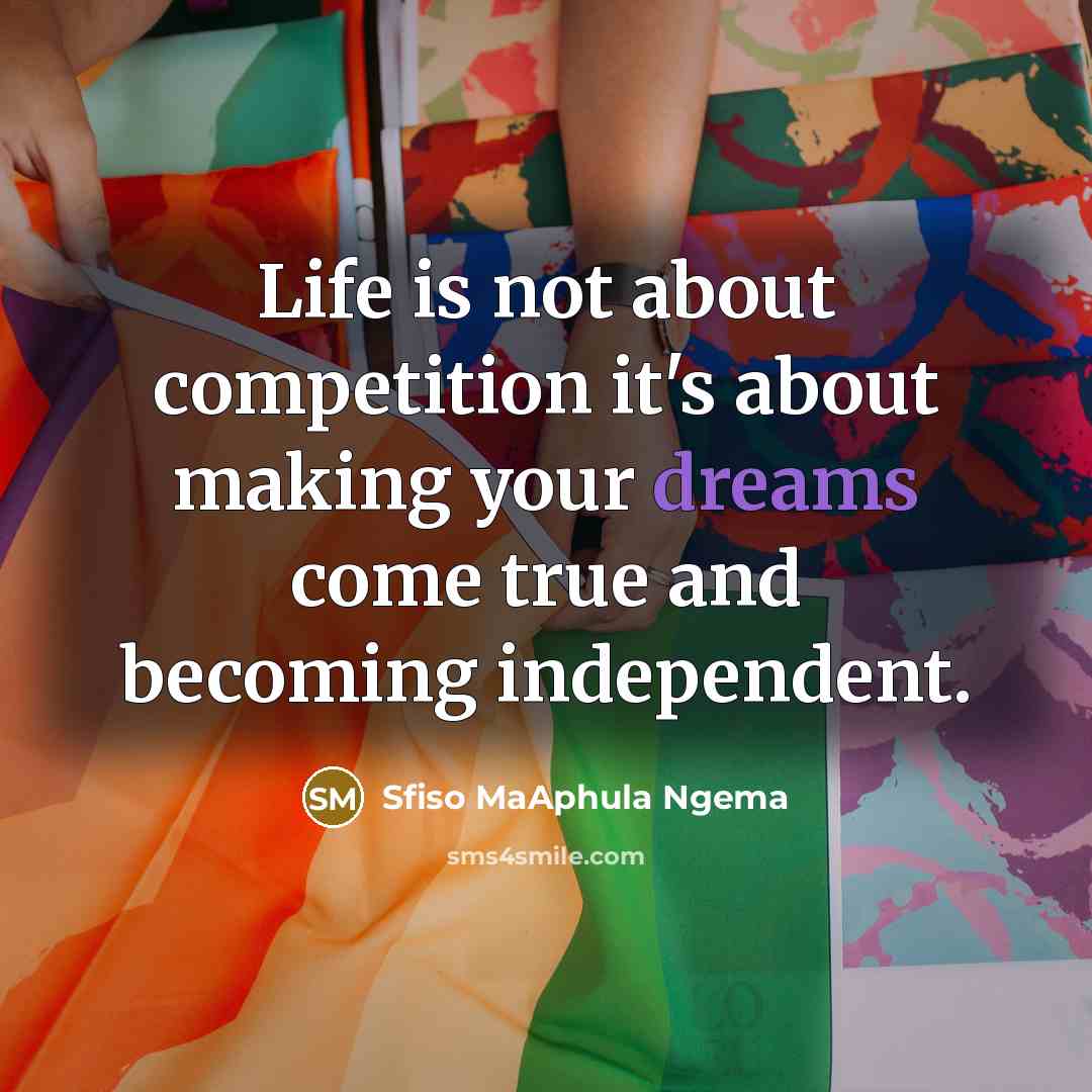 “Life is not about competition it's about making your dreams come true and becoming independent.” quote by Sfiso MaAphula Ngema