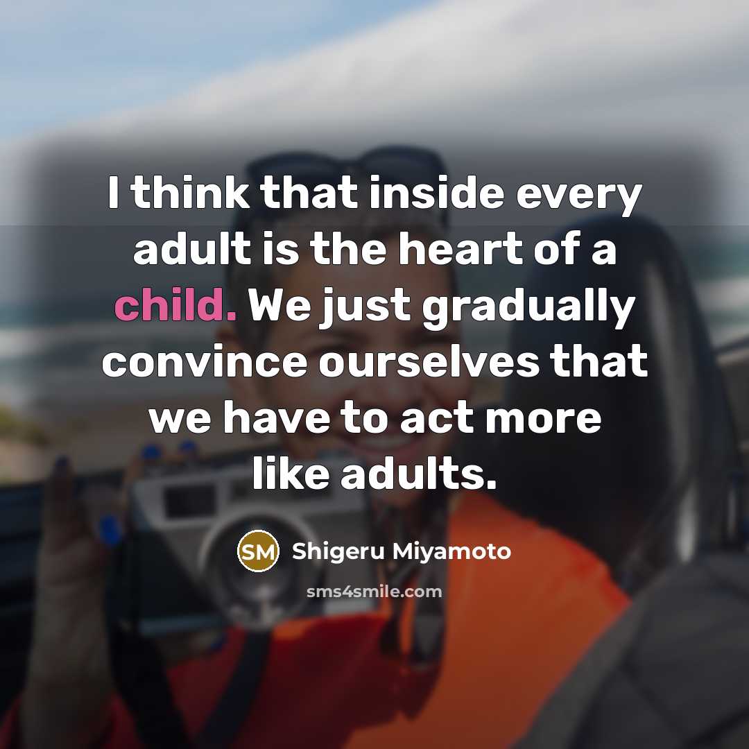 “I think that inside every adult is the heart of a child. We just gradually convince ourselves that we have to act more like adults.” quote by Shigeru Miyamoto
