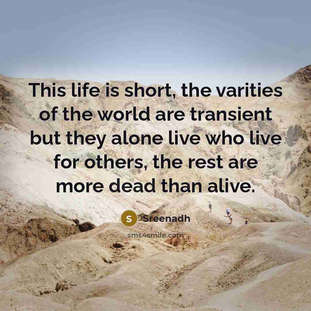 “This life is short, the varities of the world are transient but they alone live who live for others, the rest are more dead than alive.” quote by Sreenadh