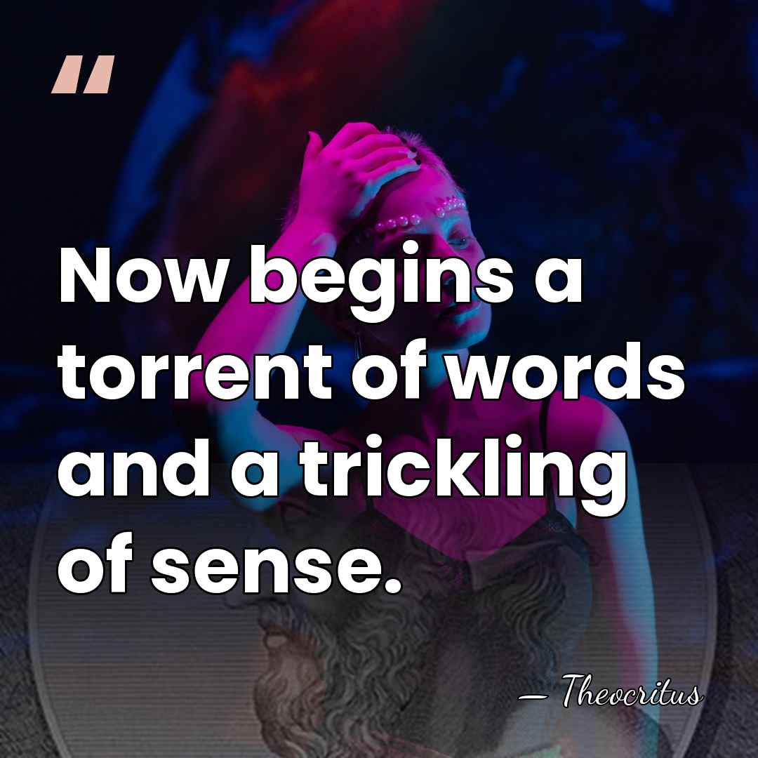 Now begins a torrent of words and a trickling of sense. - Theocritus