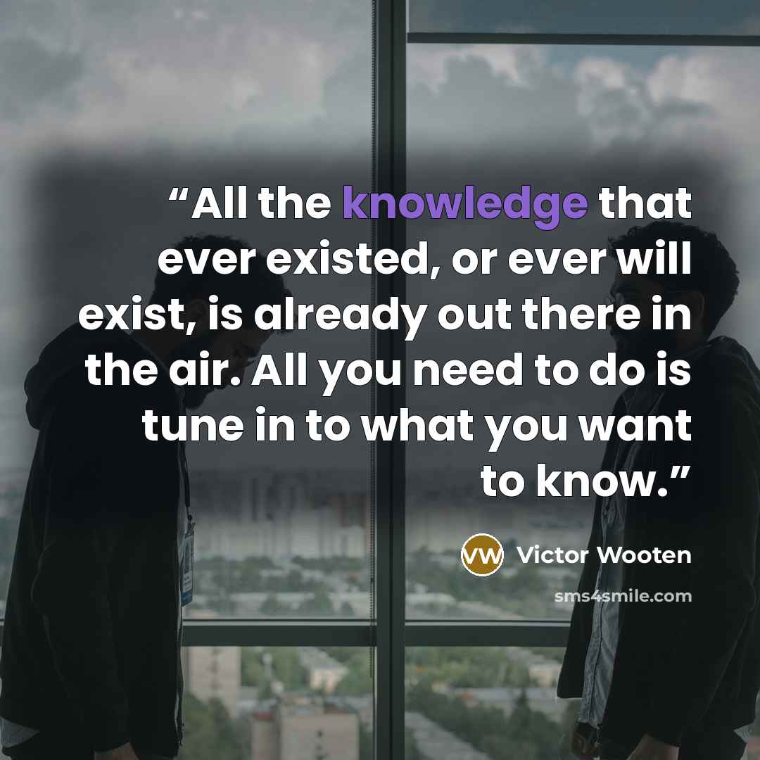 “All the knowledge that ever existed, or ever will exist, is already out there in the air. All you need to do is tune in to what you want to know.” quote by Victor Wooten