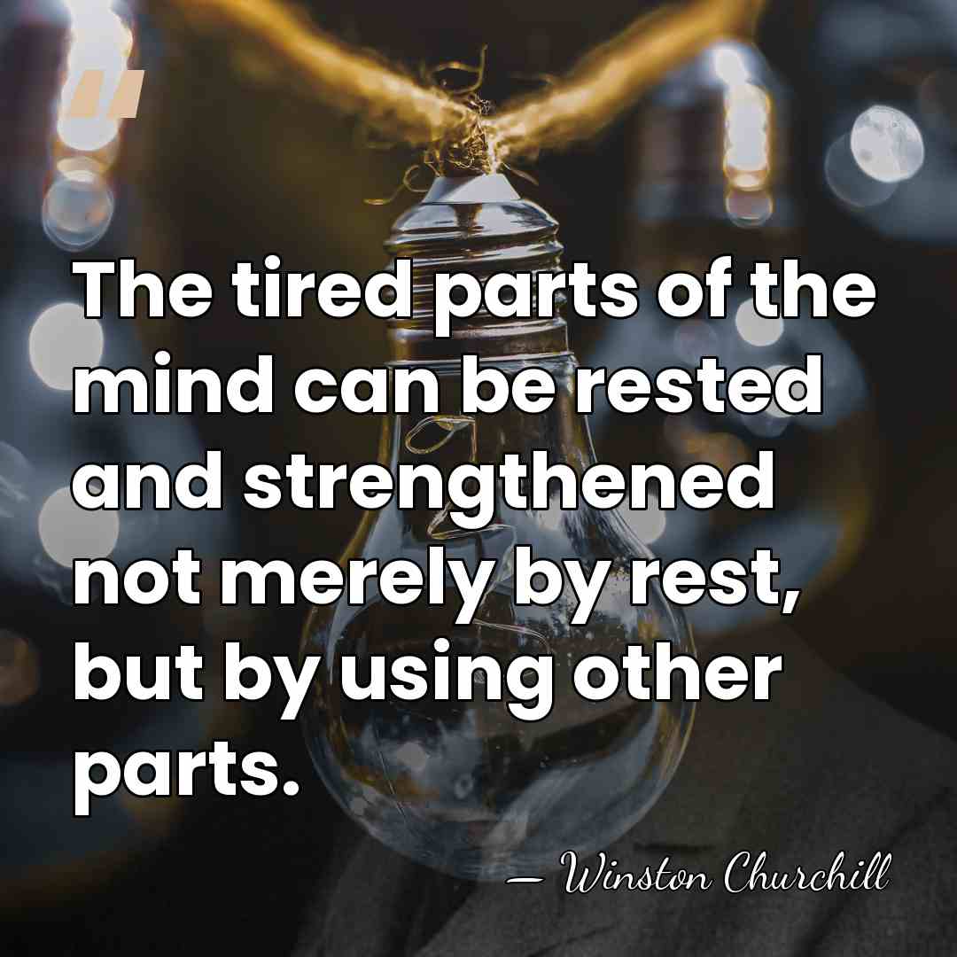 The tired parts of the mind can be rested and strengthened not&hellip; - Winston Churchill