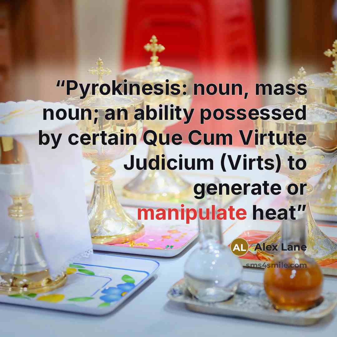“Pyrokinesis: noun, mass noun; an ability possessed by certain Que Cum Virtute Judicium (Virts) to generate or manipulate heat” quote by Alex Lane