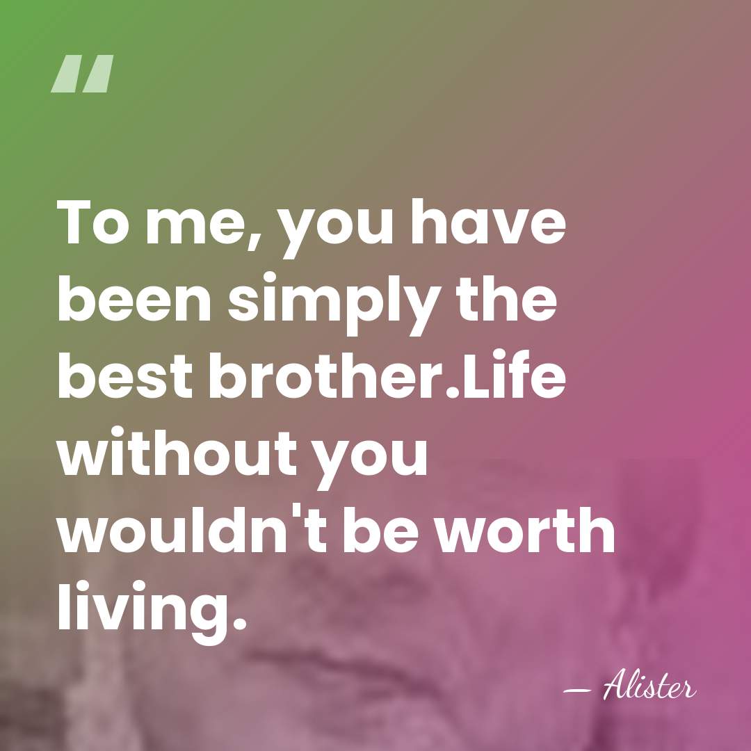 To me, you have been simply the best brother.Life without you wouldn't&hellip; - Alister