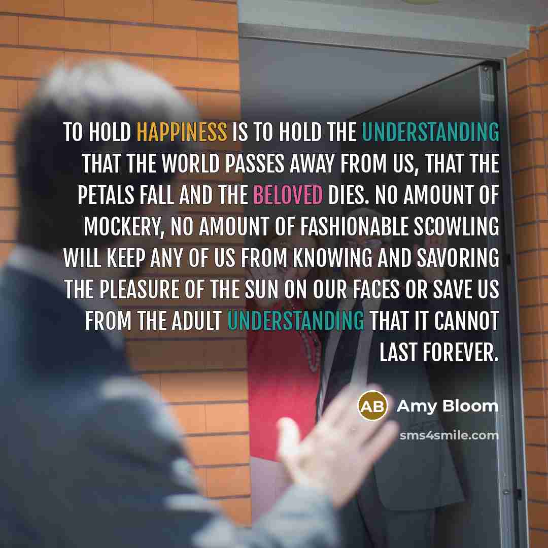“To hold happiness is to hold the understanding that the…” quote by Amy Bloom