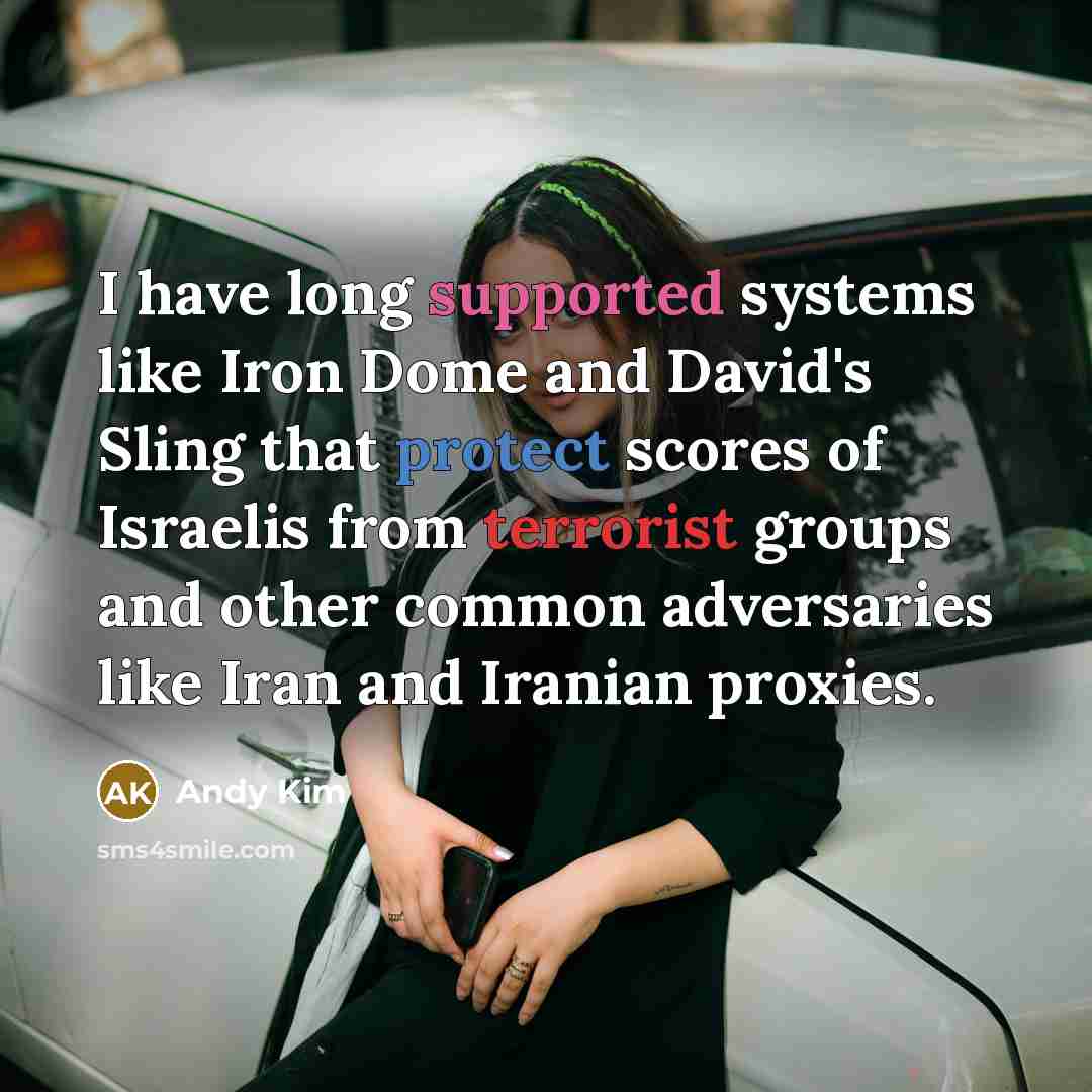 “I have long supported systems like Iron Dome and David's Sling that protect scores of Israelis from terrorist groups and other common adversaries like Iran and Iranian proxies.” quote by Andy Kim