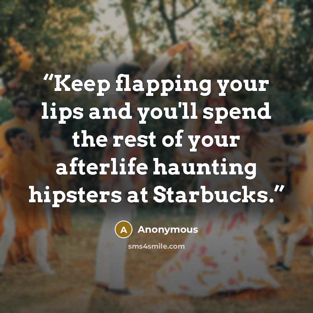 “Keep flapping your lips and you'll spend the rest of your afterlife haunting hipsters at Starbucks.” quote by Anonymous