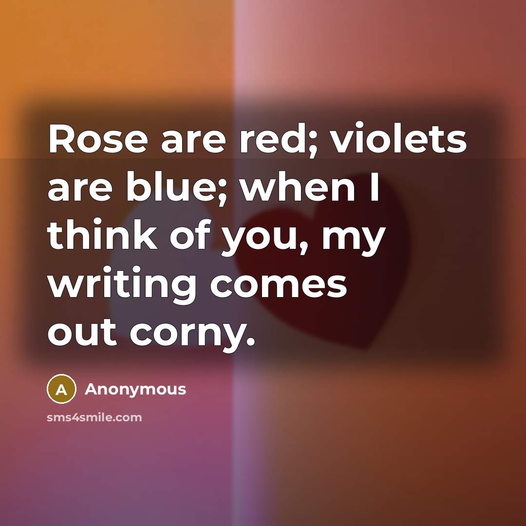 “Rose are red; violets are blue; when I think of you, my writing comes out corny.” quote by Anonymous