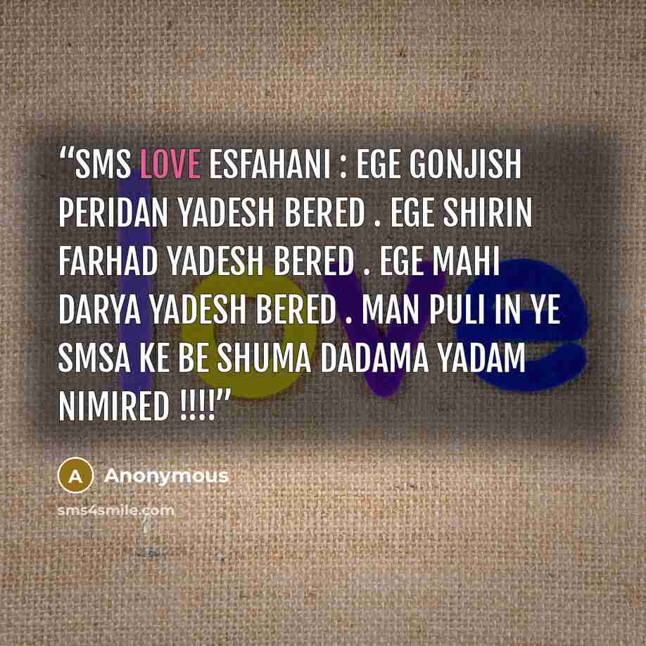 “SMS love Esfahani : ege gonjish peridan yadesh bered . ege shirin farhad yadesh bered . ege mahi darya yadesh bered . man puli in ye smsa ke be shuma dadama yadam nimired !!!!” quote by Anonymous