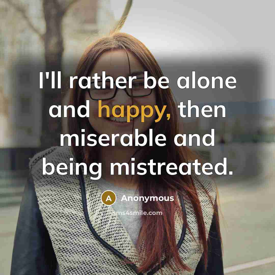“I'll rather be alone and happy, then miserable and being…” quote by Anonymous