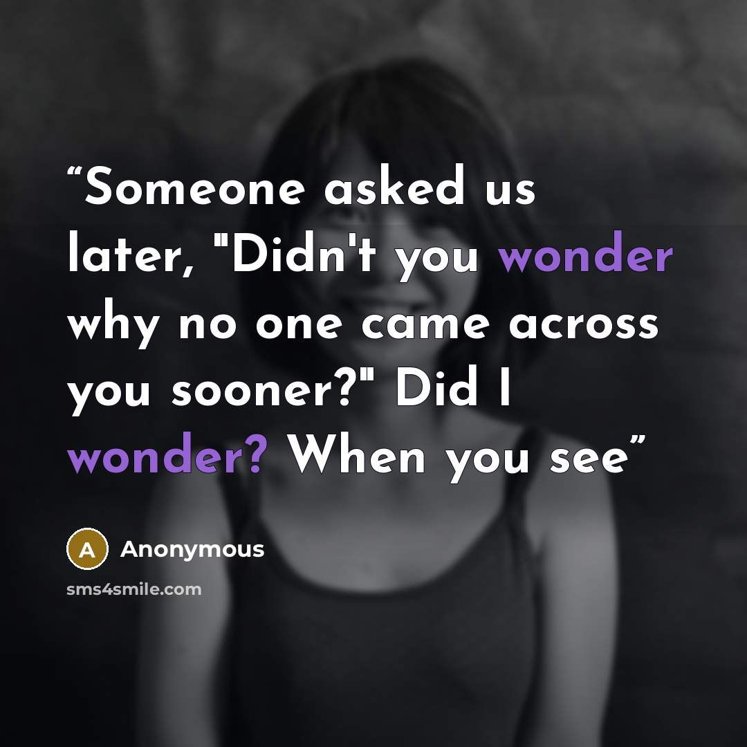 “Someone asked us later, "Didn't you wonder why no one came across you sooner?" Did I wonder? When you see” quote by Anonymous