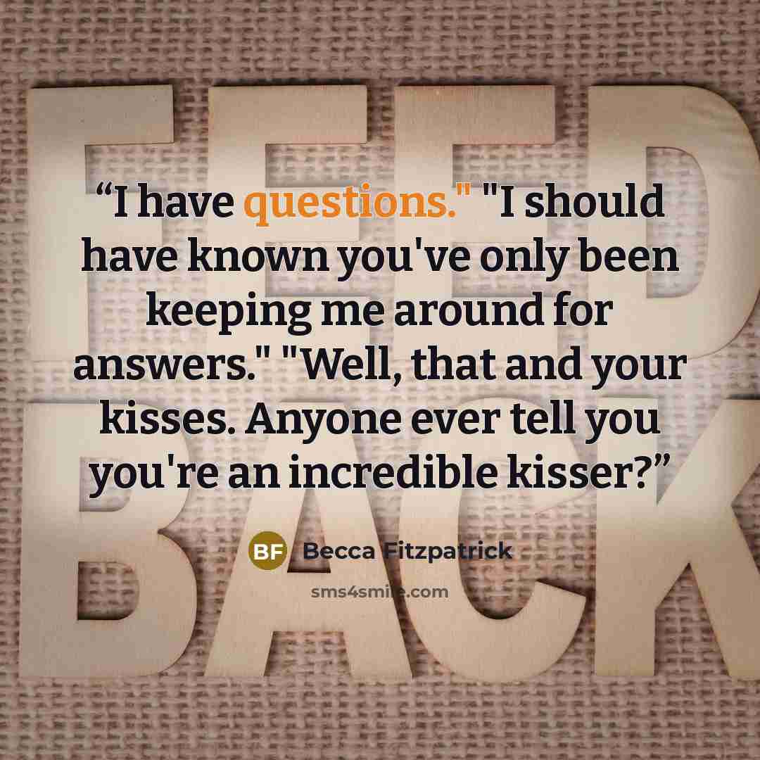 “I have questions." "I should have known you've only been keeping me around for answers." "Well, that and your kisses. Anyone ever tell you you're an incredible kisser?” quote by Becca Fitzpatrick