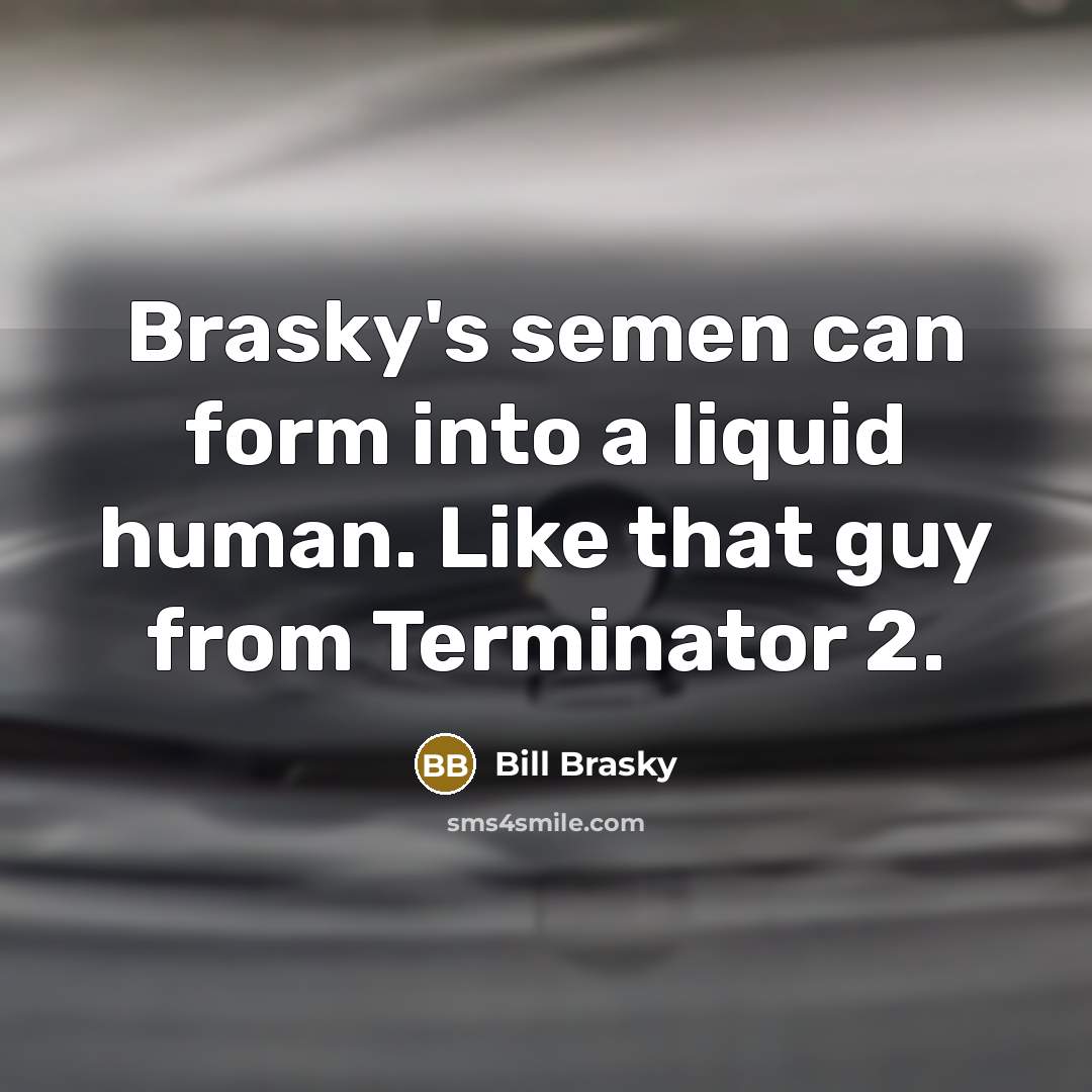 “Brasky's semen can form into a liquid human. Like that guy from Terminator 2.” quote by Bill Brasky
