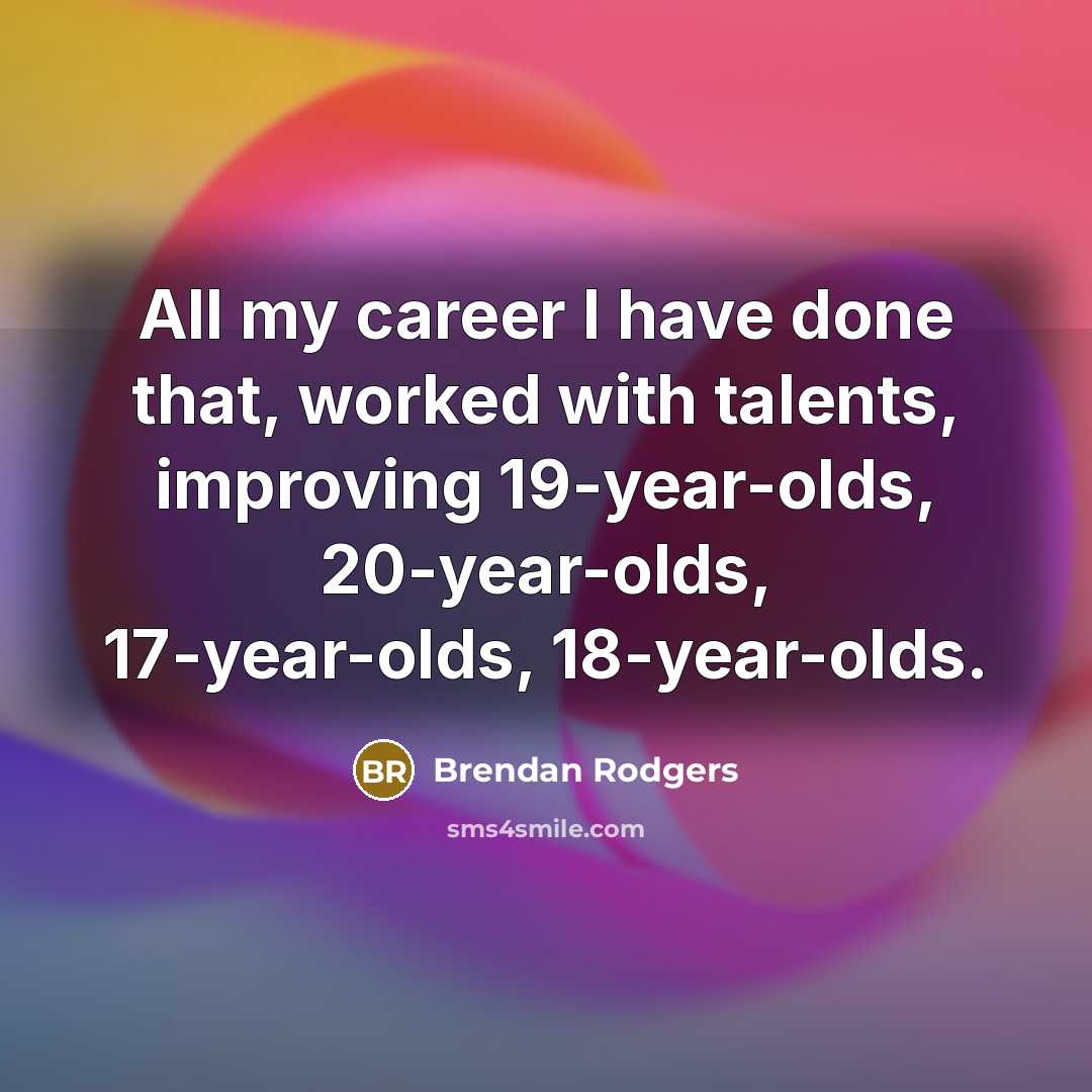 “All my career I have done that, worked with talents,…” quote by Brendan Rodgers