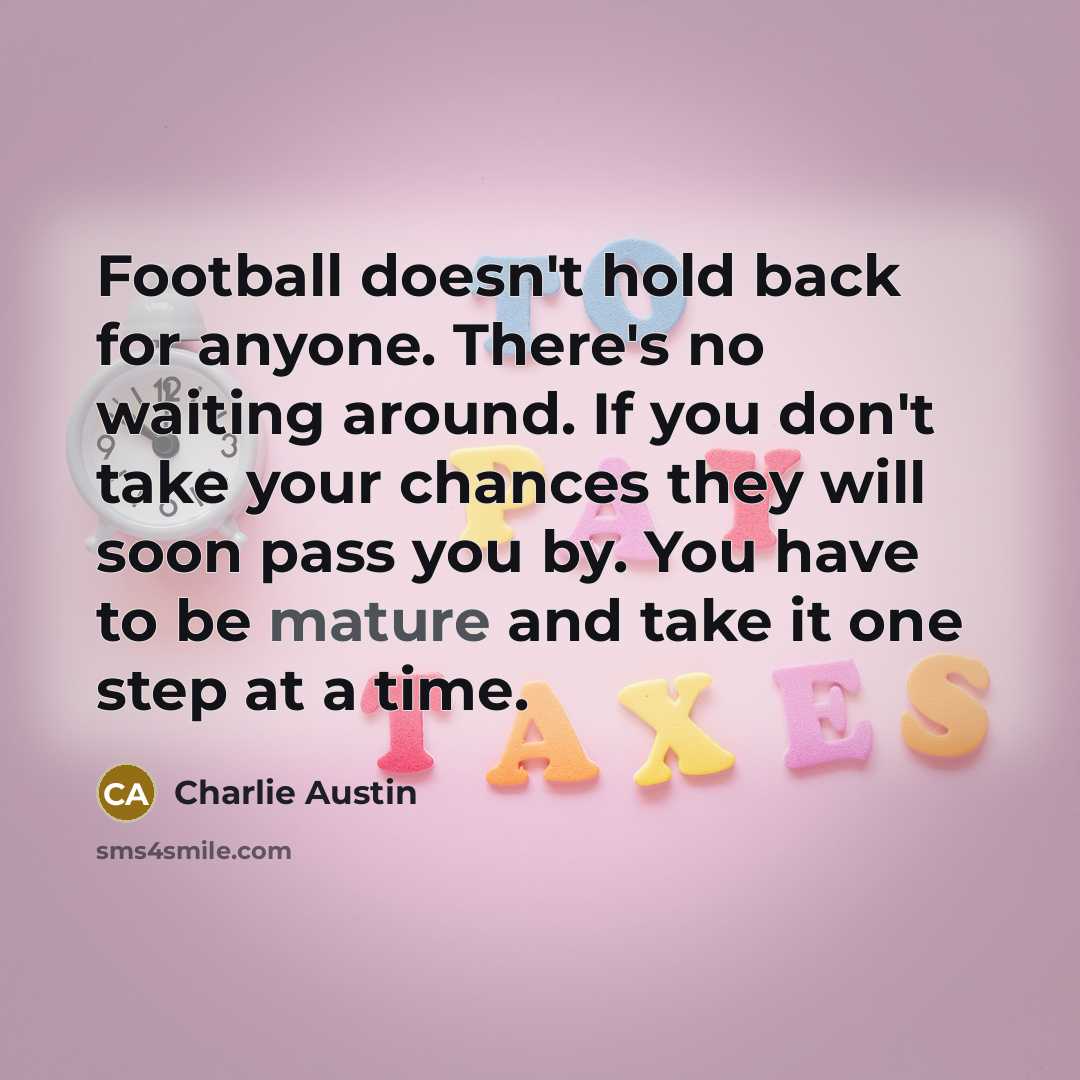 “Football doesn't hold back for anyone. There's no waiting around. If you don't take your chances they will soon pass you by. You have to be mature and take it one step at a time.” quote by Charlie Austin