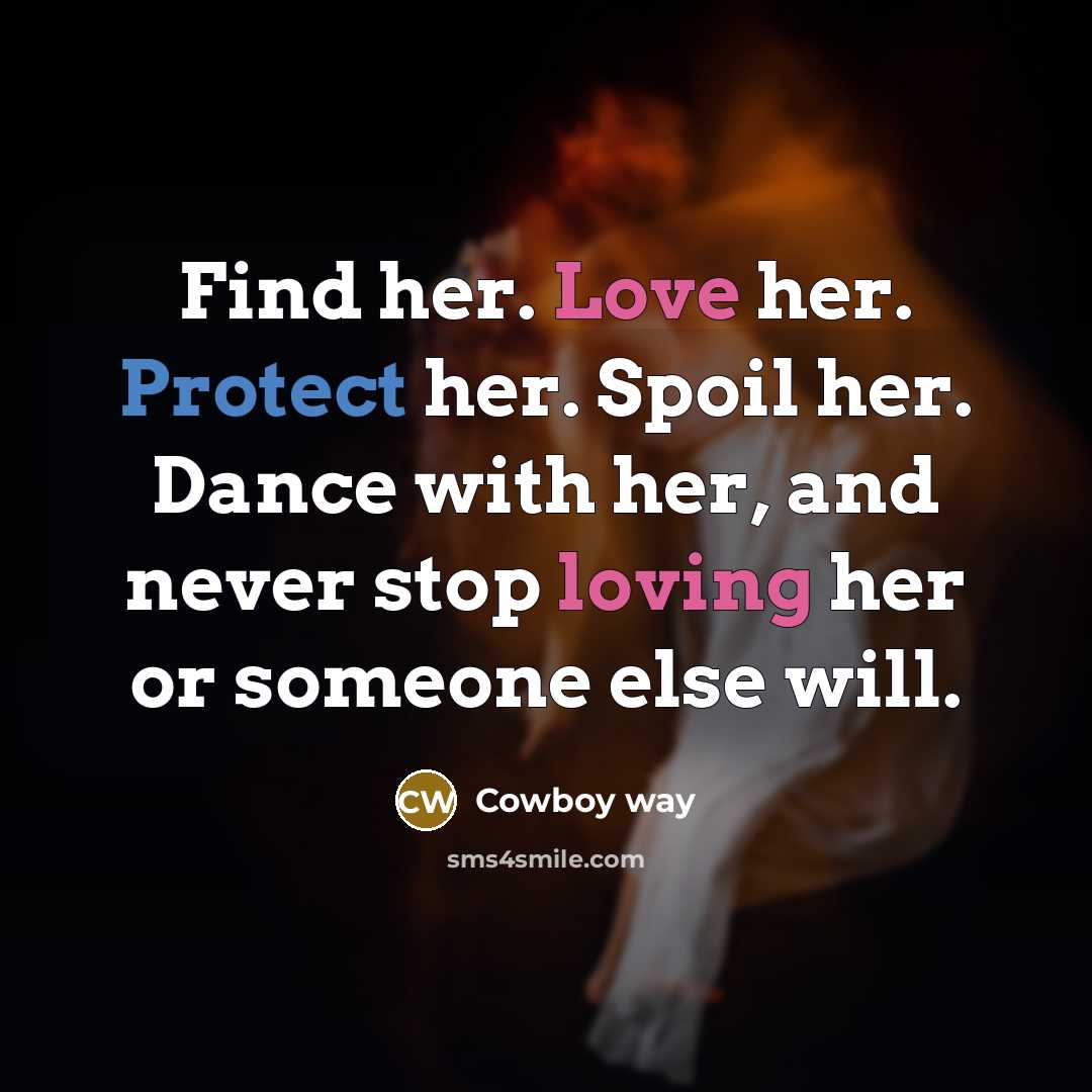 “Find her. Love her. Protect her. Spoil her. Dance with her, and never stop loving her or someone else will.” quote by Cowboy Way