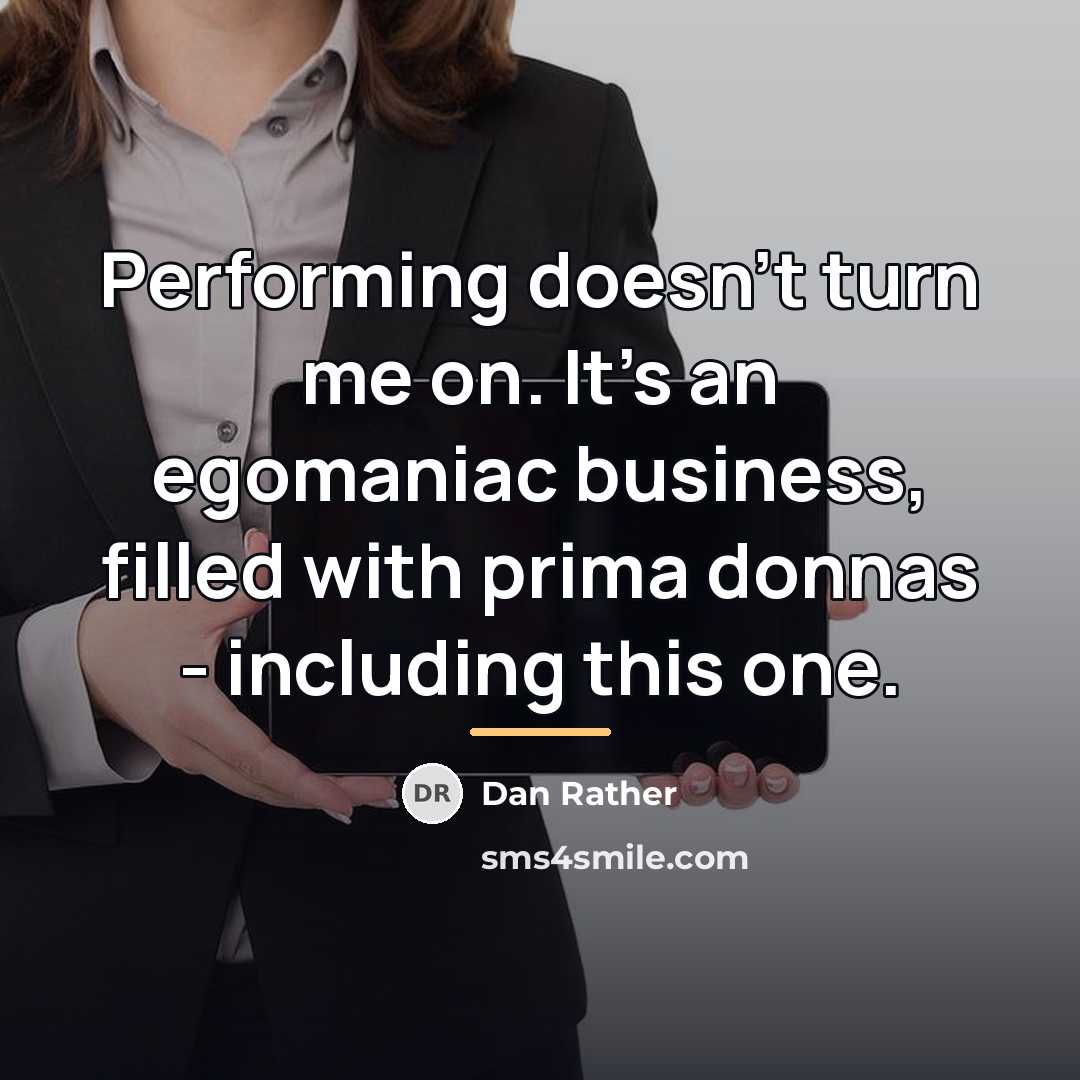 “Performing doesn't turn me on. It's an egomaniac business, filled…” quote by Dan Rather
