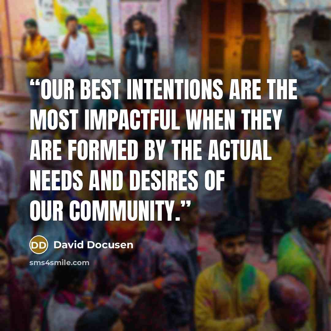 “Our best intentions are the most impactful when they are formed by the actual needs and desires of our community.” quote by David Docusen