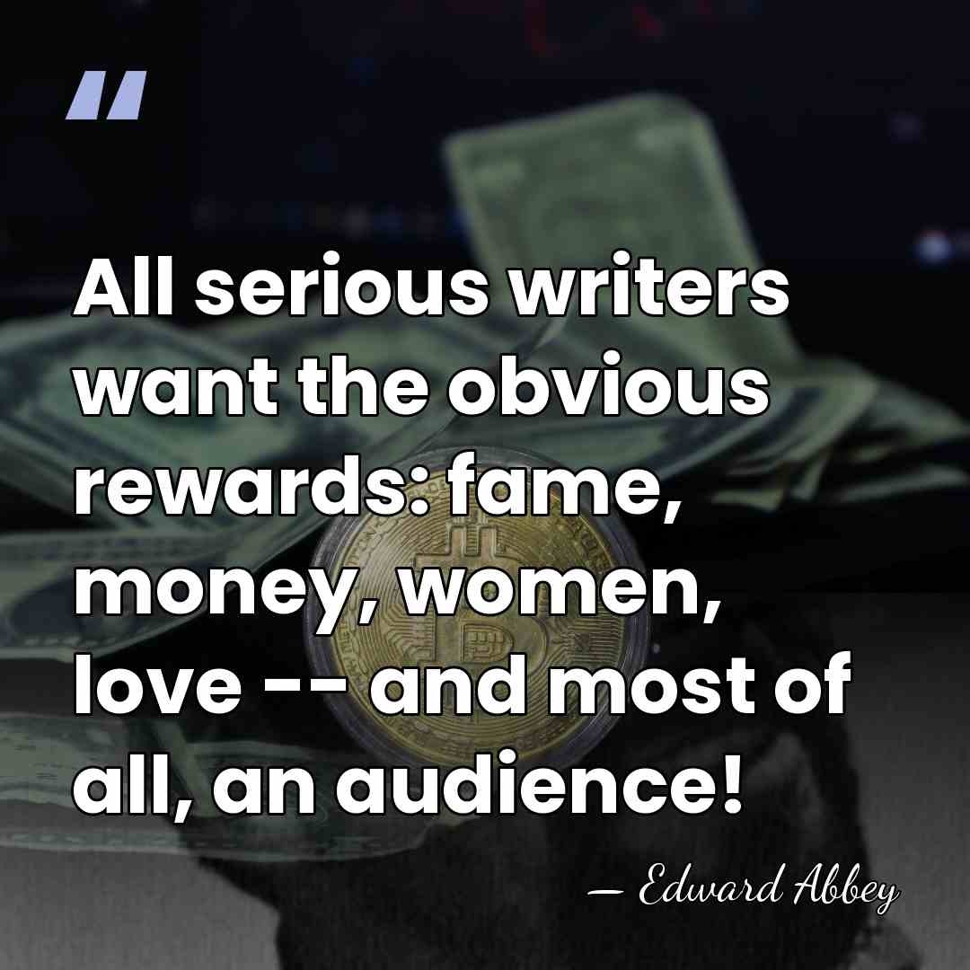All serious writers want the obvious rewards: fame, money, women, love --&hellip; - Edward Abbey