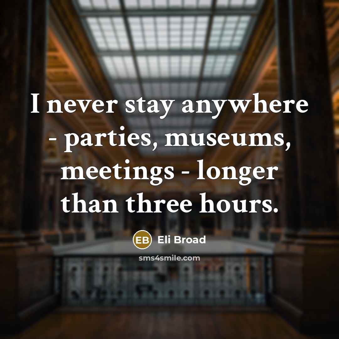 “I never stay anywhere - parties, museums, meetings - longer…” quote by Eli Broad