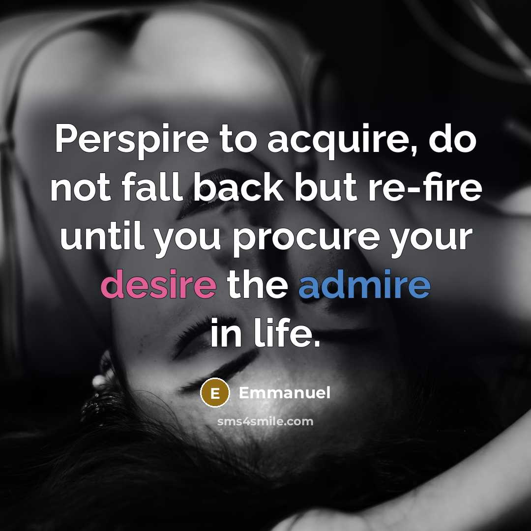 “Perspire to acquire, do not fall back but re-fire until you procure your desire the admire in life.” quote by Emmanuel