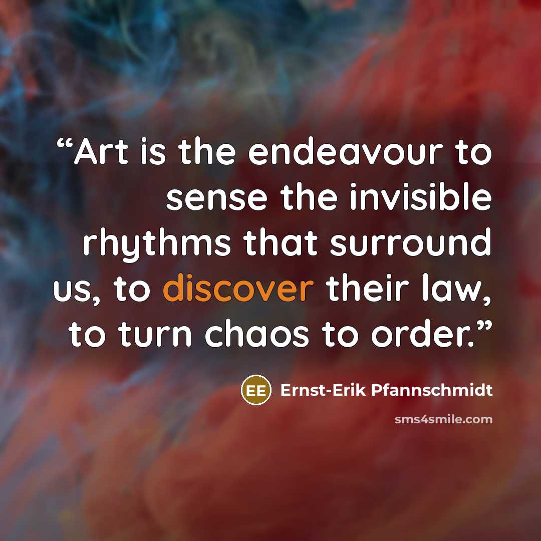 “Art is the endeavour to sense the invisible rhythms that surround us, to discover their law, to turn chaos to order.” quote by Ernst-Erik Pfannschmidt