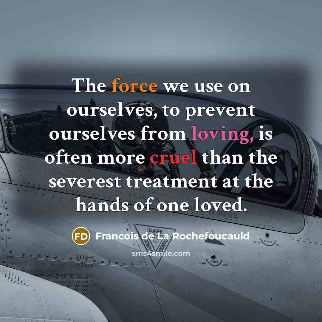 “The force we use on ourselves, to prevent ourselves from loving, is often more cruel than the severest treatment at the hands of one loved.” quote by Francois de La Rochefoucauld