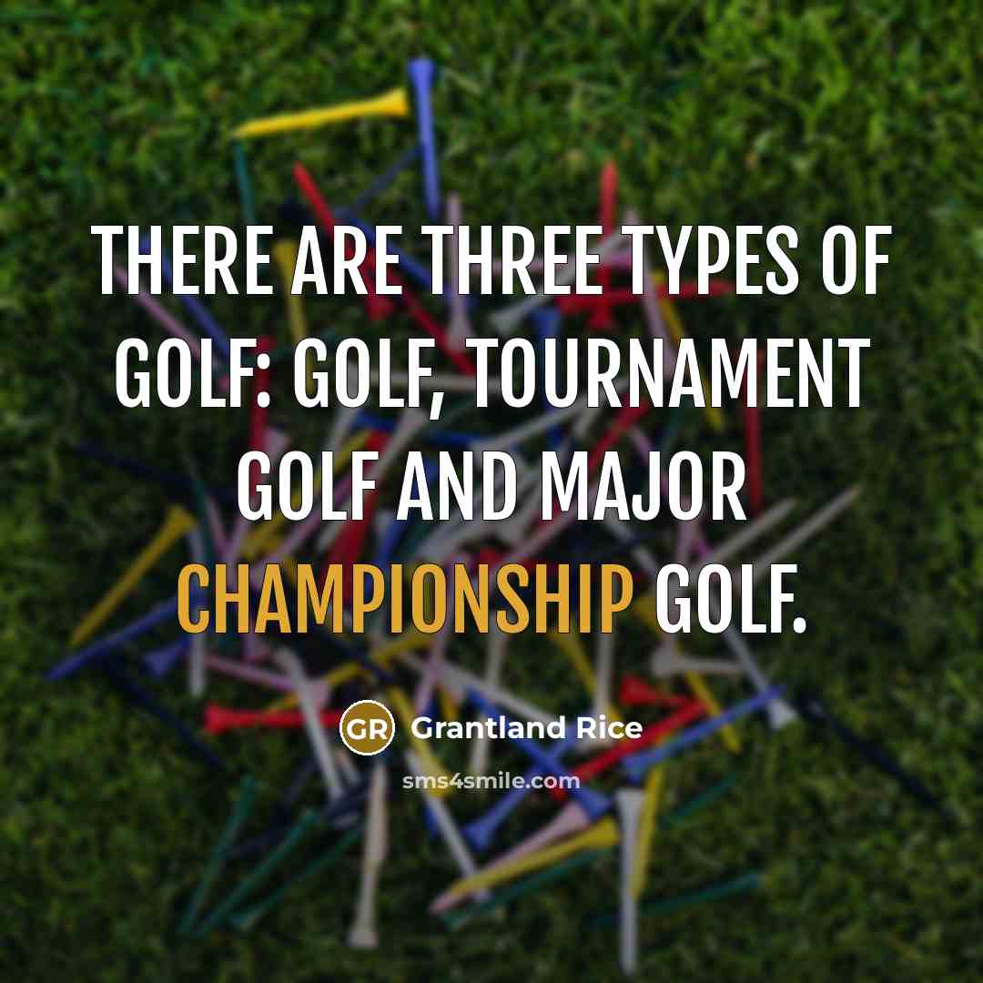 “There are three types of golf: golf, tournament golf and…” quote by Grantland Rice