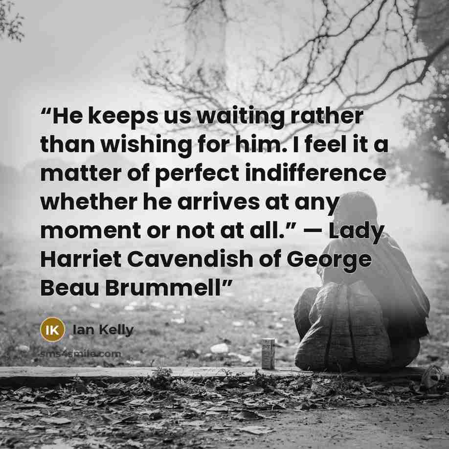 “He keeps us waiting rather than wishing for him. I feel it a matter of perfect indifference whether he arrives at any moment or not at all.” — Lady Harriet Cavendish of George Beau Brummell” quote by Ian Kelly