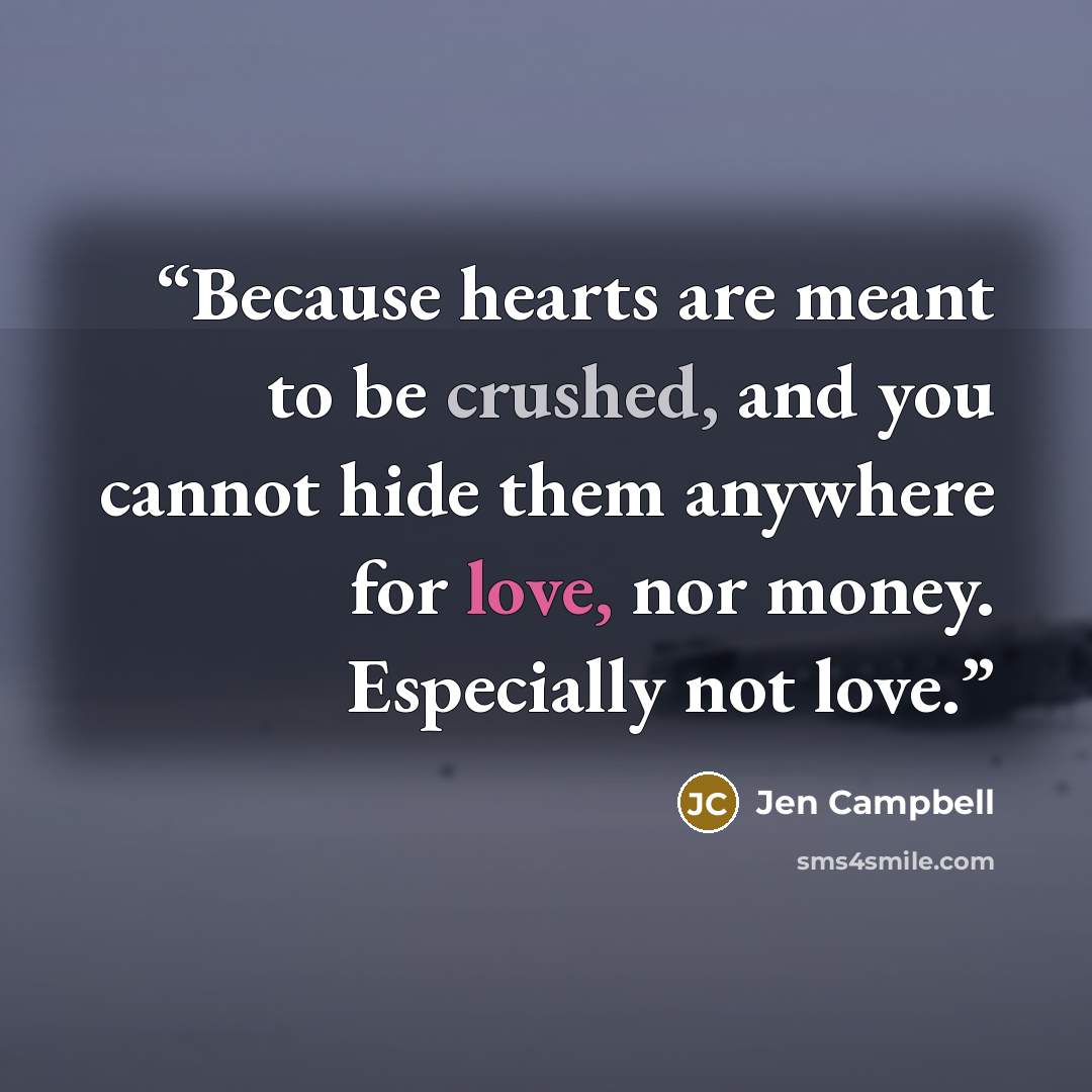 “Because hearts are meant to be crushed, and you cannot hide them anywhere for love, nor money. Especially not love.” quote by Jen Campbell