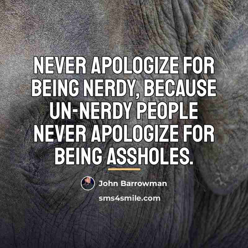 “Never apologize for being nerdy, because un-nerdy people never apologize…” quote by John Barrowman