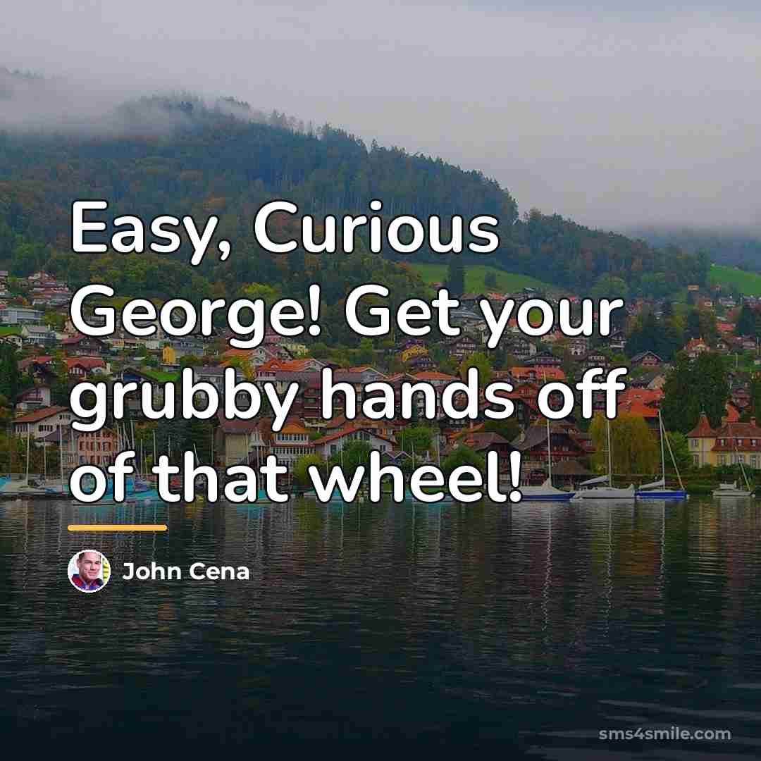 “Easy, Curious George! Get your grubby hands off of that…” quote by John Cena