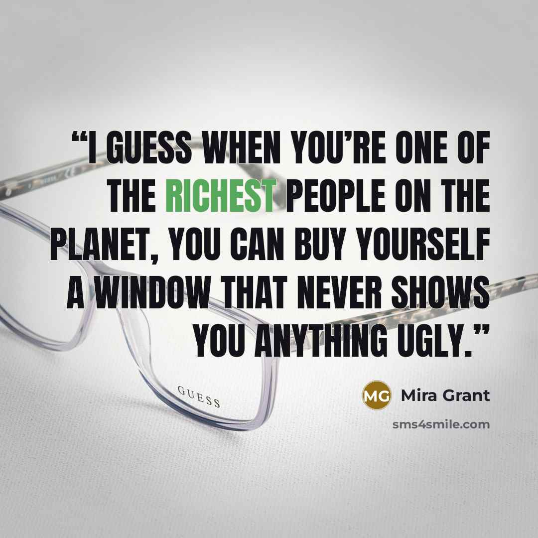 “I guess when you’re one of the richest people on the planet, you can buy yourself a window that never shows you anything ugly.” quote by Mira Grant