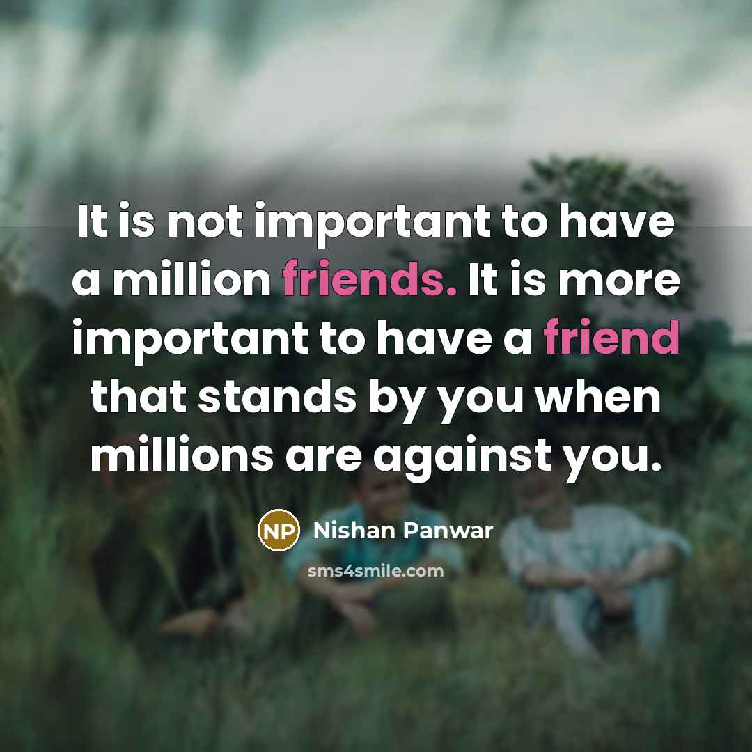 “It is not important to have a million friends. It is more important to have a friend that stands by you when millions are against you.” quote by Nishan Panwar