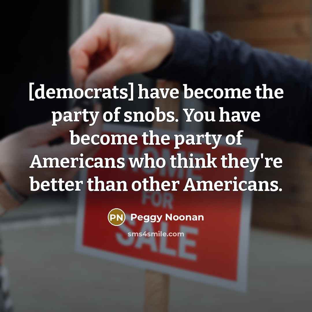 “[democrats] have become the party of snobs. You have become…” quote by Peggy Noonan