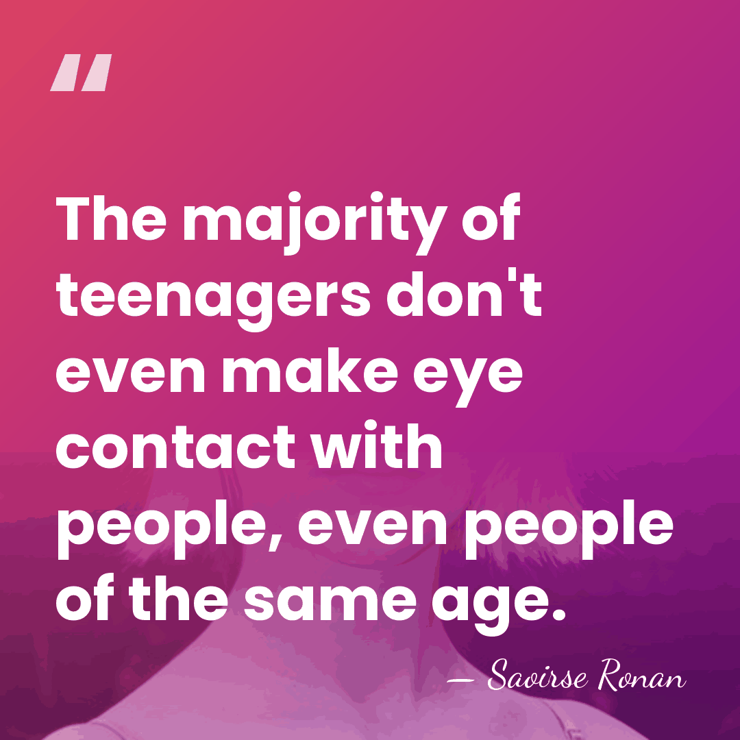The majority of teenagers don't even make eye contact with people, even&hellip; - Saoirse Ronan
