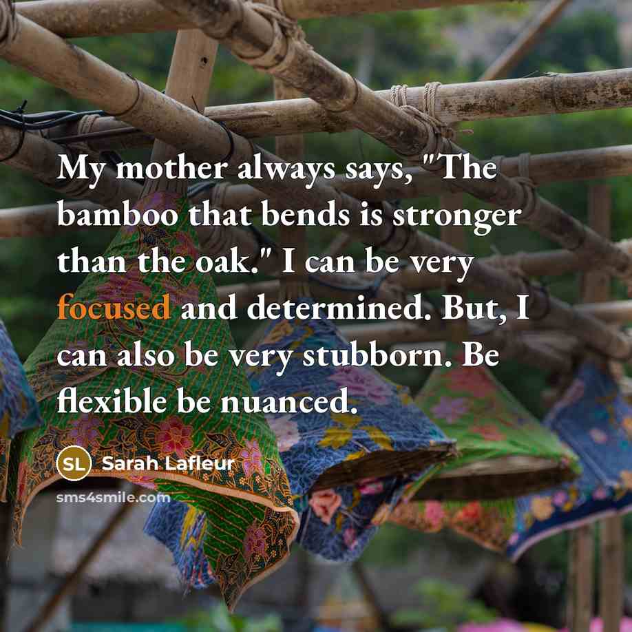“My mother always says, "The bamboo that bends is stronger…” quote by Sarah Lafleur