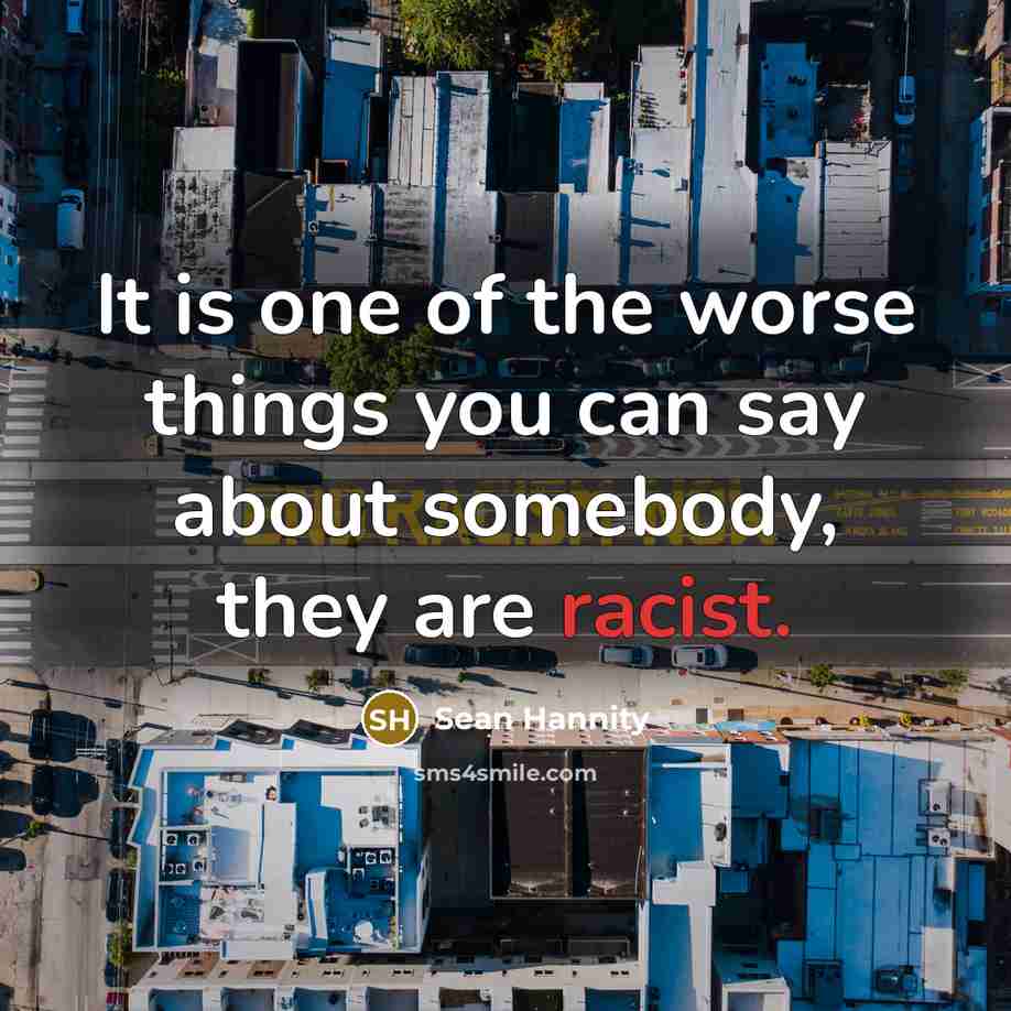 “It is one of the worse things you can say about somebody, they are racist.” quote by Sean Hannity