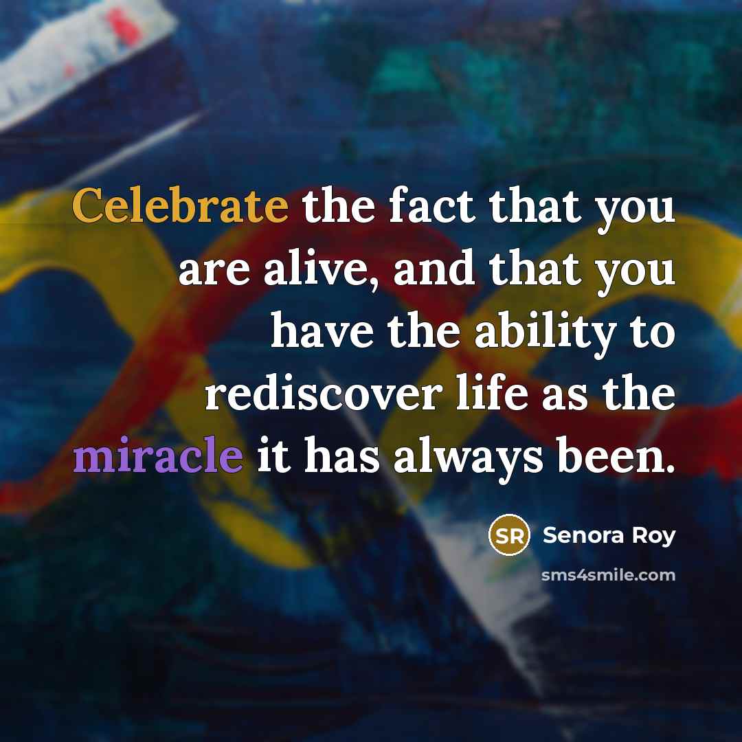 “Celebrate the fact that you are alive, and that you…” quote by Senora Roy