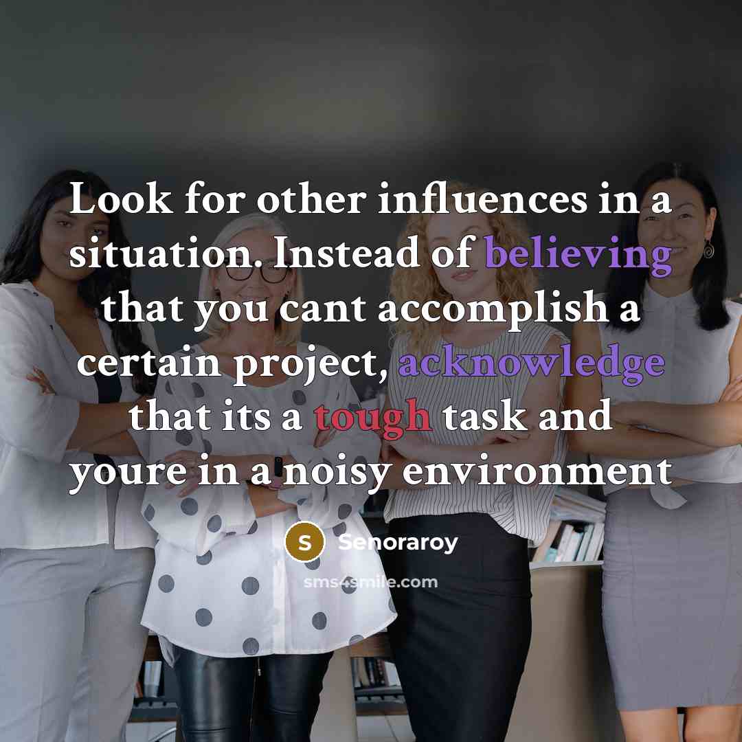 “Look for other influences in a situation. Instead of believing that you cant accomplish a certain project, acknowledge that its a tough task and youre in a noisy environment” quote by Senoraroy