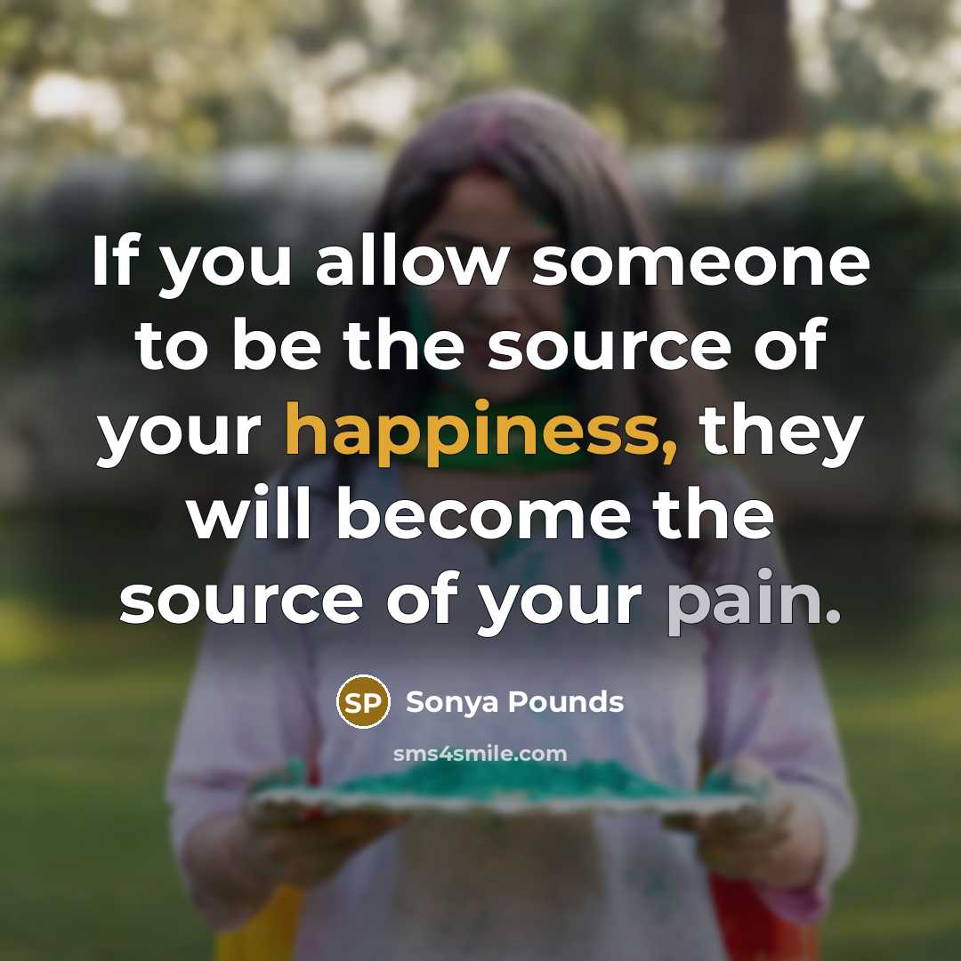 “If you allow someone to be the source of your happiness, they will become the source of your pain.” quote by Sonya Pounds