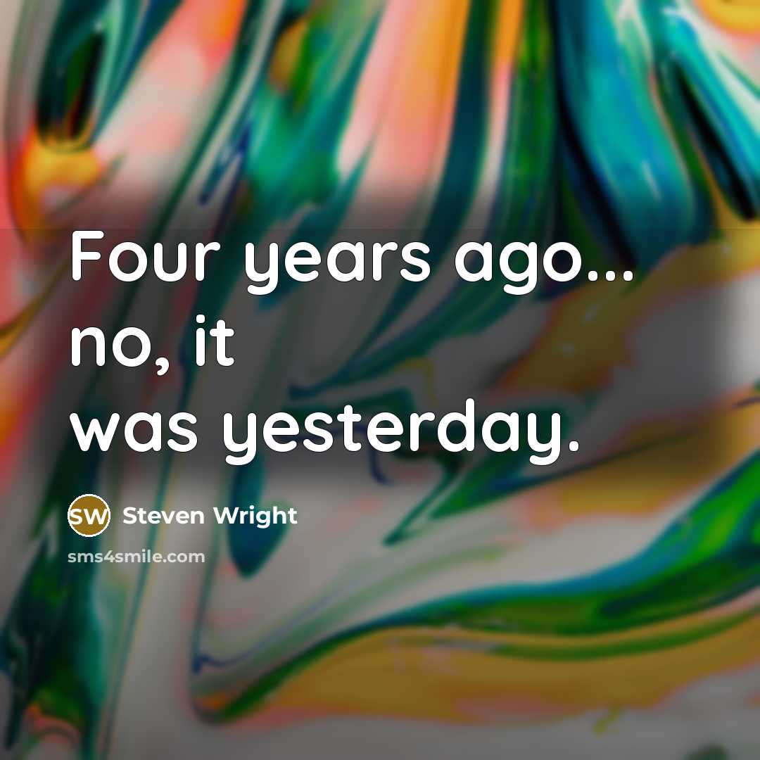 “Four years ago... no, it was yesterday.…” quote by Steven Wright