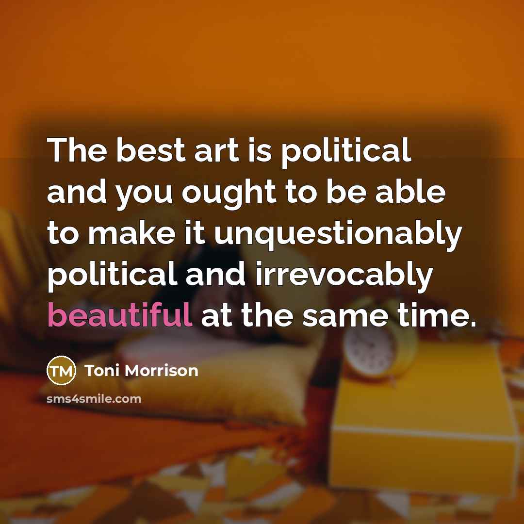 “The best art is political and you ought to be…” quote by Toni Morrison