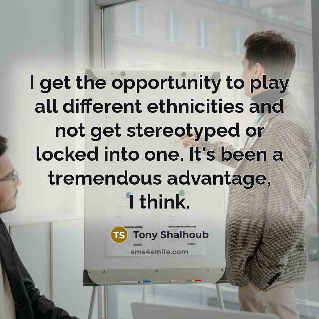 “I get the opportunity to play all different ethnicities and not get stereotyped or locked into one. It's been a tremendous advantage, I think.” quote by Tony Shalhoub