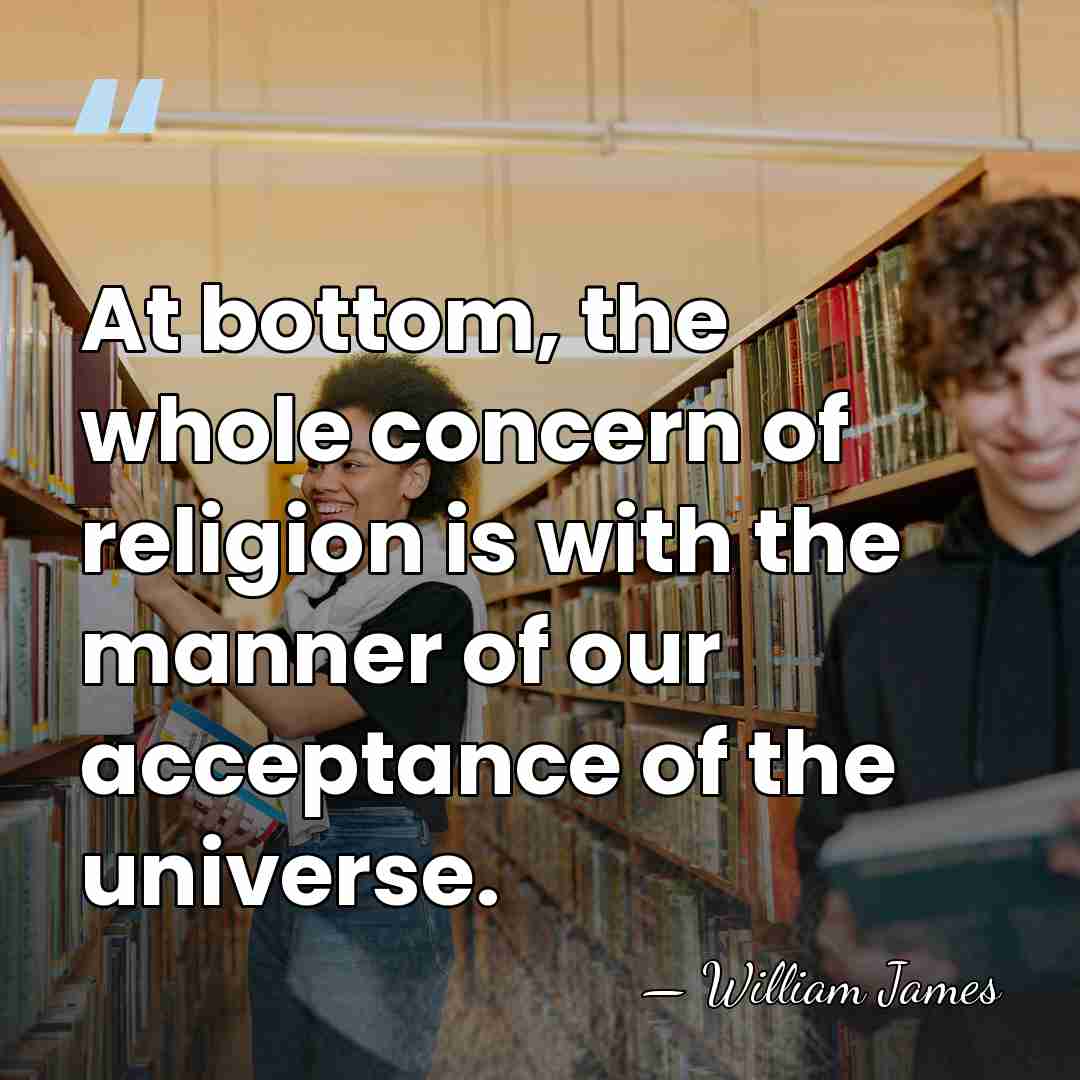 At bottom, the whole concern of religion is with the manner of&hellip; - William James