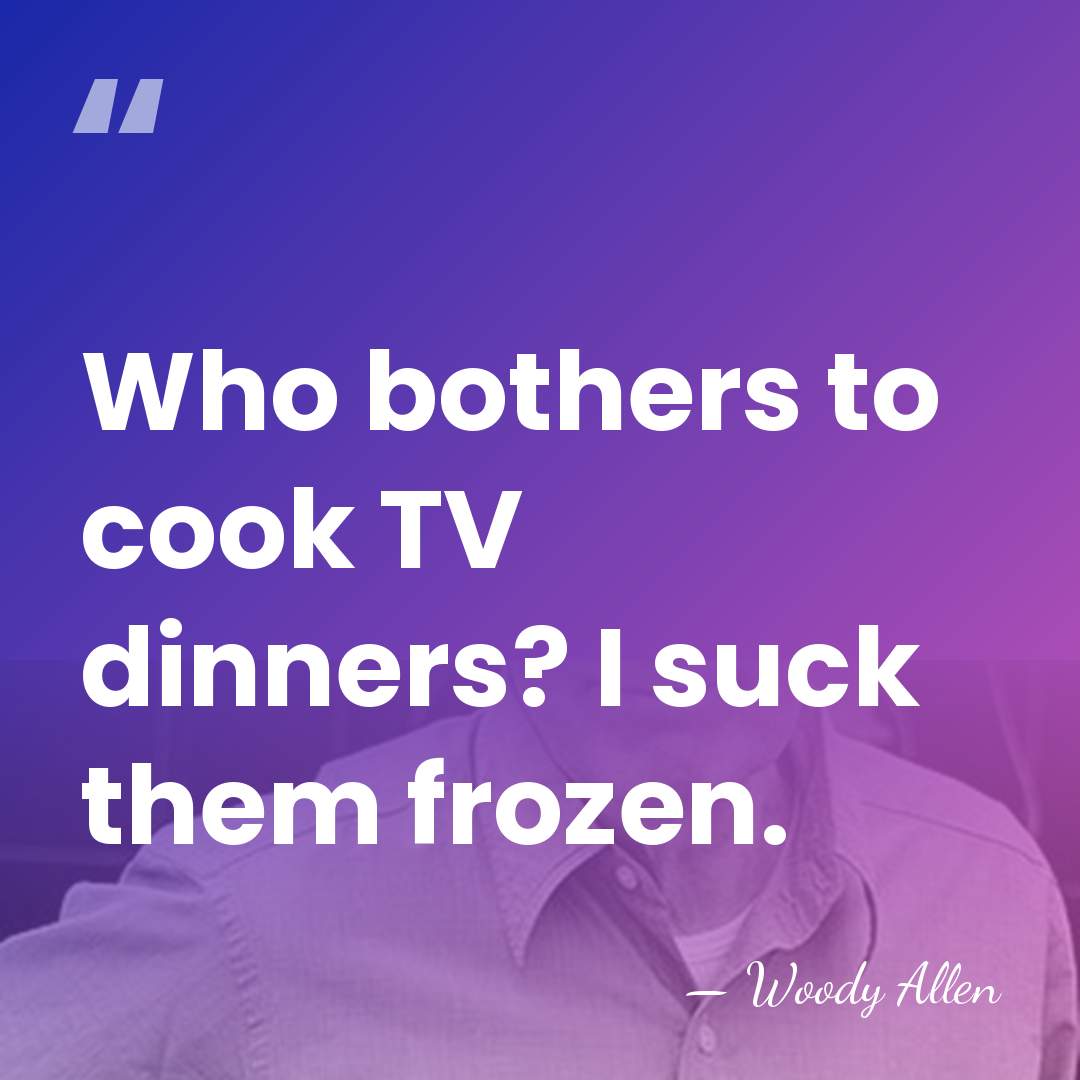 Who bothers to cook TV dinners? I suck them frozen. - Woody Allen