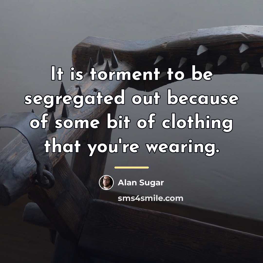 “It is torment to be segregated out because of some…” quote by Alan Sugar