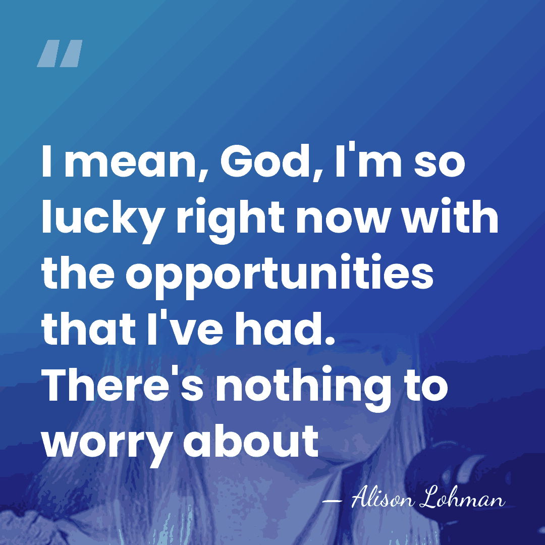 I mean, God, I'm so lucky right now with the opportunities that&hellip; - Alison Lohman