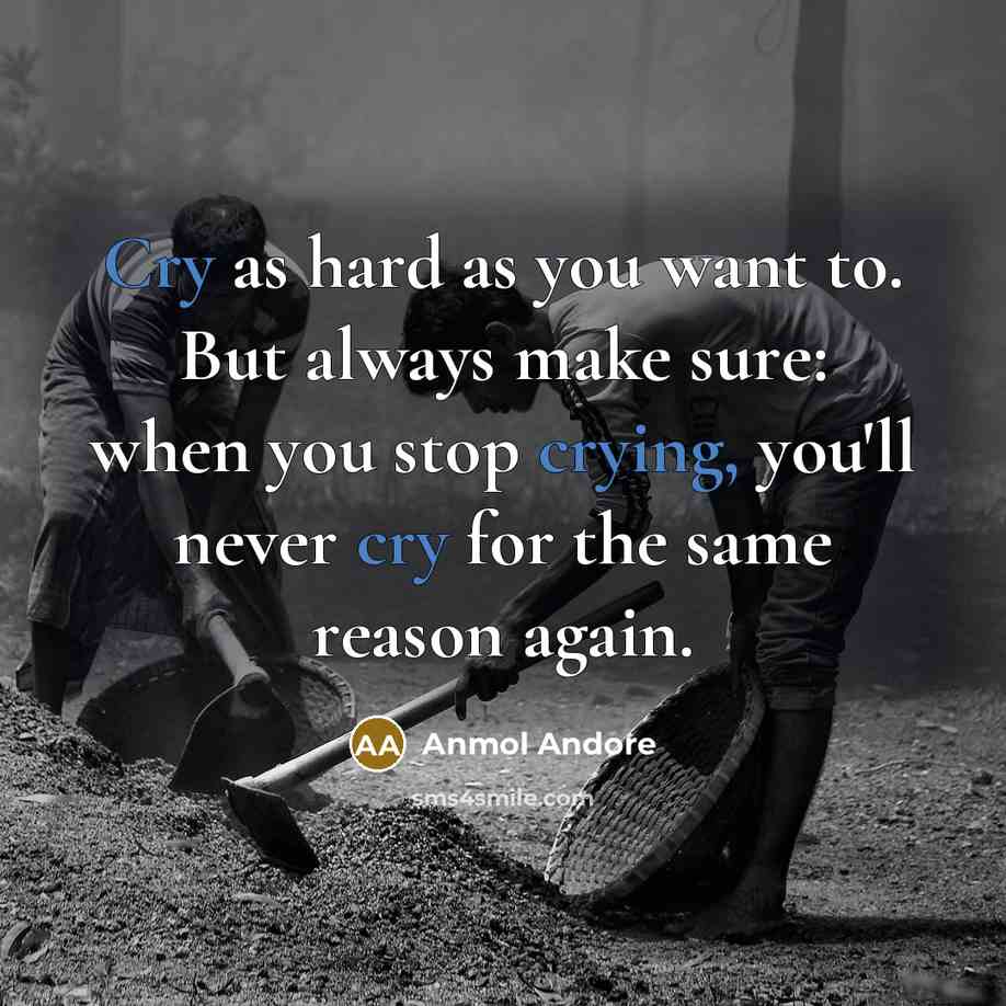 “Cry as hard as you want to. But always make sure: when you stop crying, you'll never cry for the same reason again.” quote by Anmol Andore